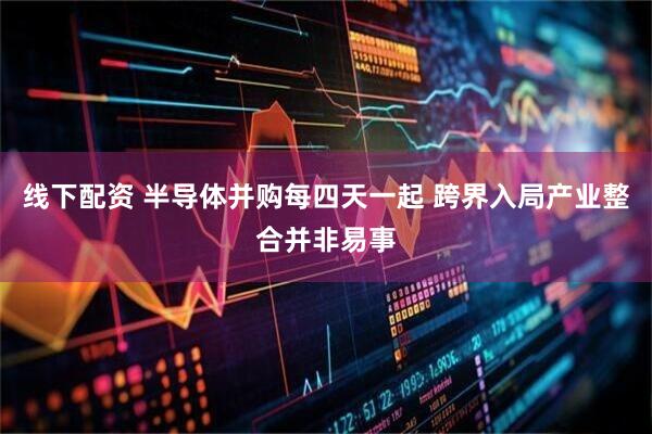 线下配资 半导体并购每四天一起 跨界入局产业整合并非易事