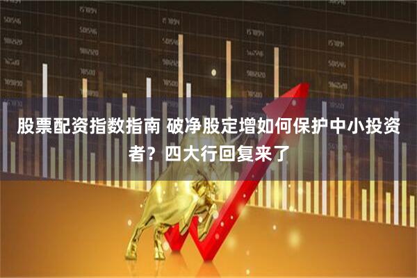 股票配资指数指南 破净股定增如何保护中小投资者？四大行回复来了