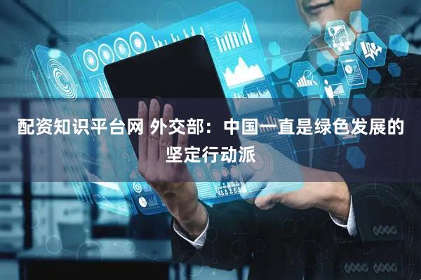 配资知识平台网 外交部：中国一直是绿色发展的坚定行动派