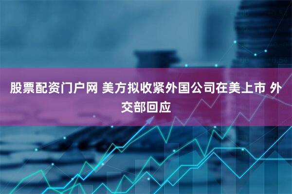股票配资门户网 美方拟收紧外国公司在美上市 外交部回应