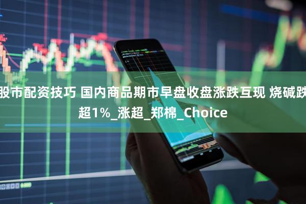 股市配资技巧 国内商品期市早盘收盘涨跌互现 烧碱跌超1%_涨超_郑棉_Choice