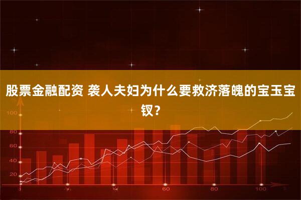 股票金融配资 袭人夫妇为什么要救济落魄的宝玉宝钗？