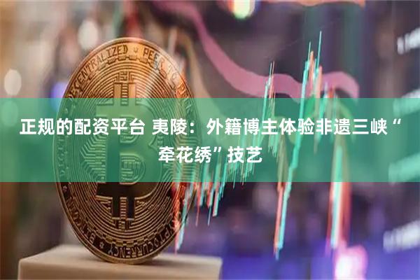 正规的配资平台 夷陵：外籍博主体验非遗三峡“牵花绣”技艺