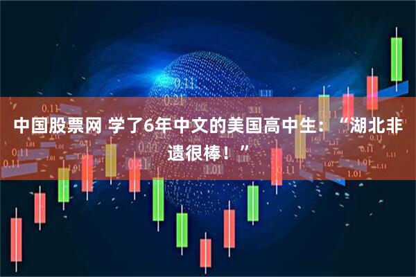 中国股票网 学了6年中文的美国高中生：“湖北非遗很棒！”