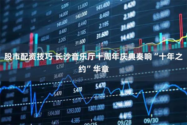 股市配资技巧 长沙音乐厅十周年庆典奏响“十年之约”华章
