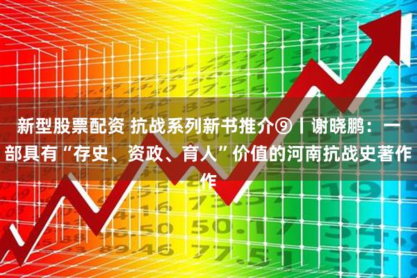新型股票配资 抗战系列新书推介⑨丨谢晓鹏：一部具有“存史、资政、育人”价值的河南抗战史著作