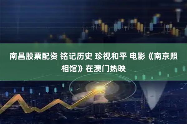 南昌股票配资 铭记历史 珍视和平 电影《南京照相馆》在澳门热映