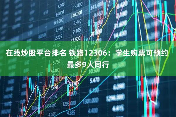 在线炒股平台排名 铁路12306：学生购票可预约 最多9人同行