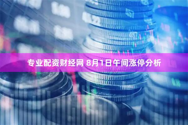 专业配资财经网 8月1日午间涨停分析