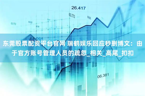 东莞股票配资平台官网 瑞鹤娱乐回应秒删博文：由于官方账号管理人员的疏忽_相关_高尾_扣扣