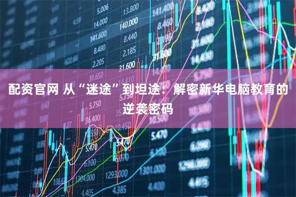 配资官网 从“迷途”到坦途：解密新华电脑教育的逆袭密码