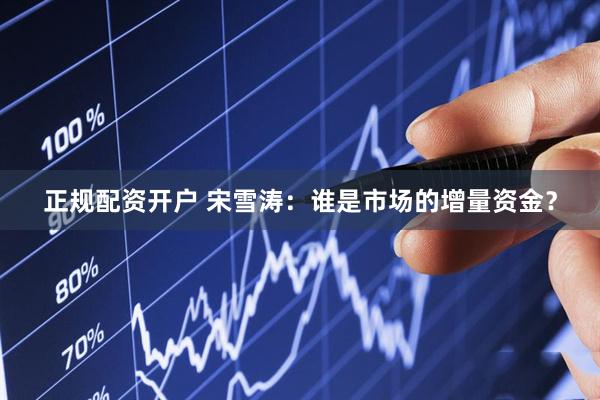 正规配资开户 宋雪涛：谁是市场的增量资金？