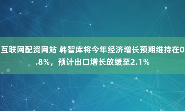 互联网配资网站 韩智库将今年经济增长预期维持在0.8%，预计出口增长放缓至2.1%