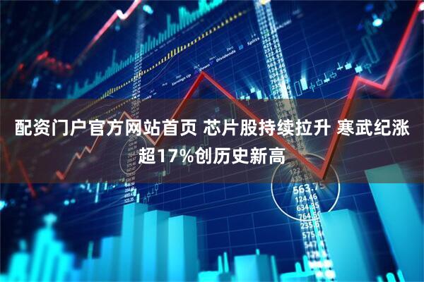 配资门户官方网站首页 芯片股持续拉升 寒武纪涨超17%创历史新高