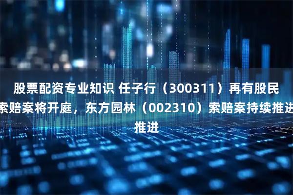 股票配资专业知识 任子行（300311）再有股民索赔案将开庭，东方园林（002310）索赔案持续推进