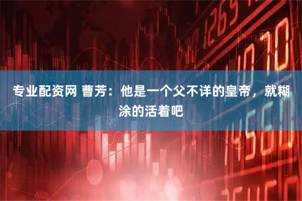 专业配资网 曹芳：他是一个父不详的皇帝，就糊涂的活着吧