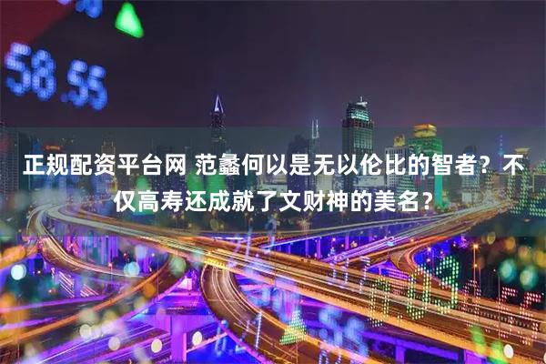 正规配资平台网 范蠡何以是无以伦比的智者？不仅高寿还成就了文财神的美名？