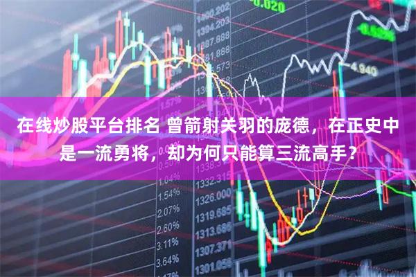 在线炒股平台排名 曾箭射关羽的庞德，在正史中是一流勇将，却为何只能算三流高手？
