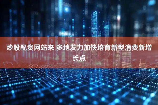 炒股配资网站来 多地发力加快培育新型消费新增长点