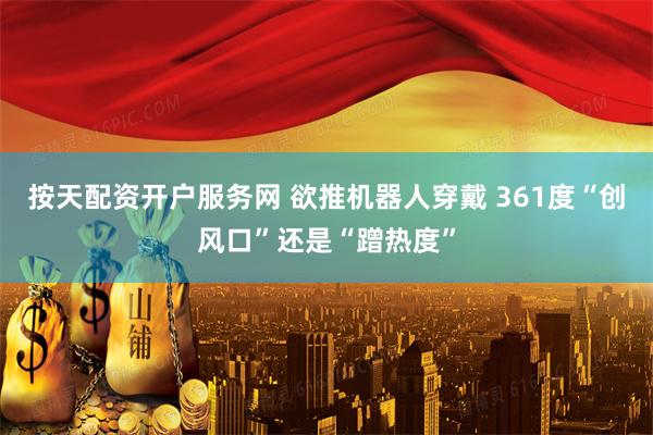 按天配资开户服务网 欲推机器人穿戴 361度“创风口”还是“蹭热度”