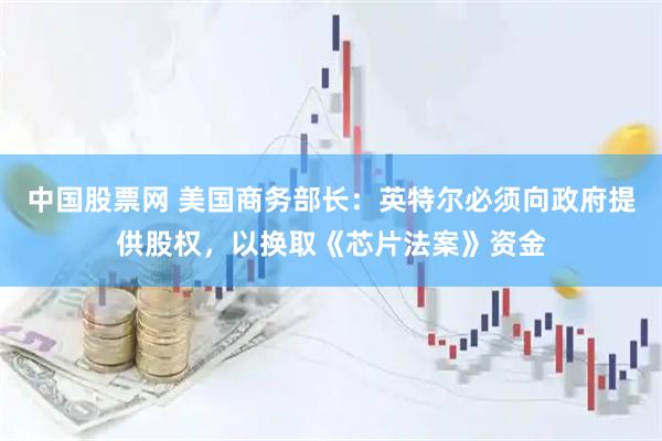 中国股票网 美国商务部长：英特尔必须向政府提供股权，以换取《芯片法案》资金
