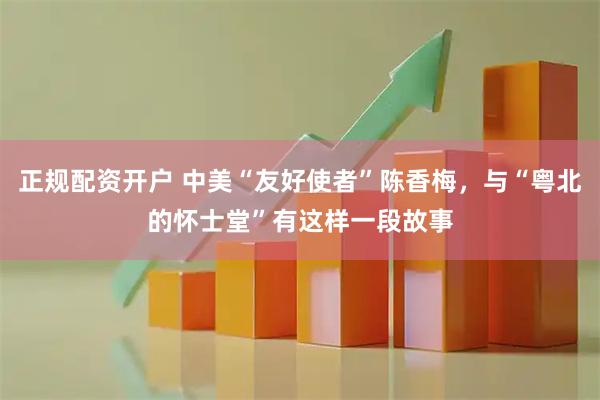 正规配资开户 中美“友好使者”陈香梅，与“粤北的怀士堂”有这样一段故事