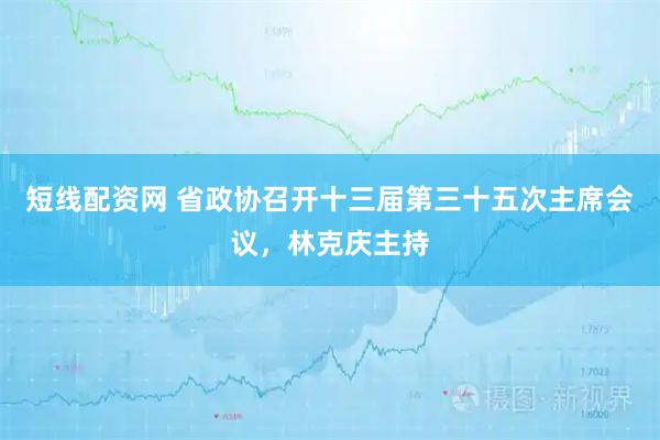 短线配资网 省政协召开十三届第三十五次主席会议，林克庆主持