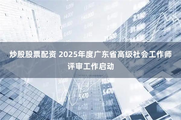 炒股股票配资 2025年度广东省高级社会工作师评审工作启动