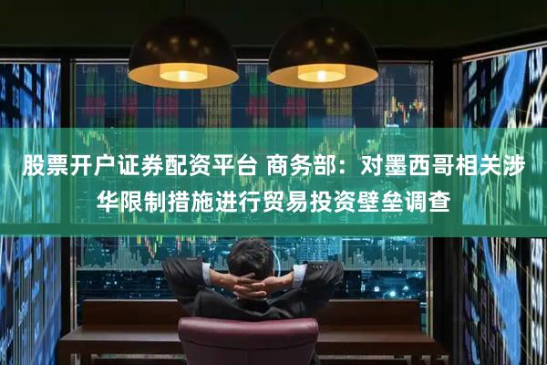 股票开户证券配资平台 商务部：对墨西哥相关涉华限制措施进行贸易投资壁垒调查