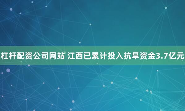 杠杆配资公司网站 江西已累计投入抗旱资金3.7亿元