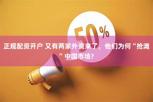 正规配资开户 又有两家外资来了，他们为何“抢滩”中国市场?