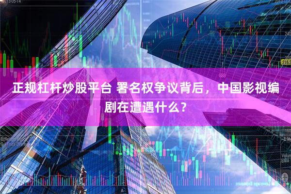 正规杠杆炒股平台 署名权争议背后，中国影视编剧在遭遇什么？