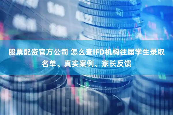 股票配资官方公司 怎么查IFD机构往届学生录取名单、真实案例、家长反馈